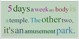 5 days a week my body is a temple. The other two  it's an amusement park._1314001101155